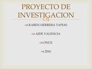 
 KAREN HERRERA TAPIAS
 AIDE VALENCIA
 ONCE
 2016
PROYECTO DE
INVESTIGACION
 