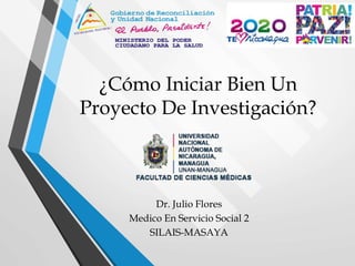 ¿Cómo Iniciar Bien Un
Proyecto De Investigación?
Dr. Julio Flores
Medico En Servicio Social 2
SILAIS-MASAYA
 