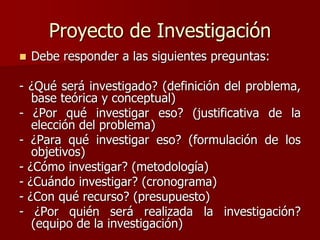 Proyecto de Investigación
 Debe responder a las siguientes preguntas:
- ¿Qué será investigado? (definición del problema,
...