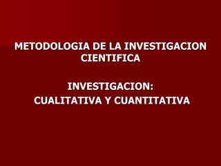 METODOLOGIA DE LA INVESTIGACION
CIENTIFICA
INVESTIGACION:
CUALITATIVA Y CUANTITATIVA
 