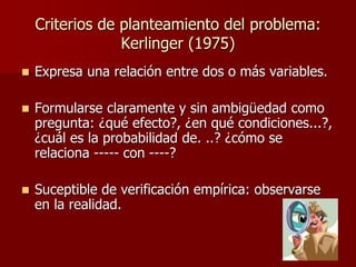 Criterios de planteamiento del problema:
Kerlinger (1975)
 Expresa una relación entre dos o más variables.
 Formularse c...