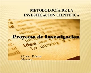 METODOLOGÍA DE LA
INVESTIGACIÓN CIENTÍFICA
Proyecto de Investigación
Licda. Diana
Merino
 
