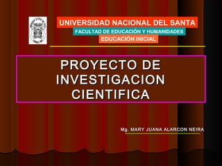 UNIVERSIDAD NACIONAL DEL SANTA
   FACULTAD DE EDUCACIÓN Y HUMANIDADES
           EDUCACIÓN INICIAL




 PROYECTO DE
INVESTIGACION
  CIENTIFICA

                 Mg. MARY JUANA ALARCON NEIRA
 
