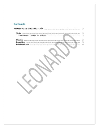 Contenido
PROYECTO DE INVESTIGACIÓN ….…..………………………………………… 3
Título ……………………………………………………………………………... 3
Fundamentos Técnicos del Voleibol …..…………….………………………... 3
Objetivo ......…………………….………………………………………………… 3
Específicos ……………………..…………………………………………………. 3
Estado del Arte …………………………………………………………………… 4
 