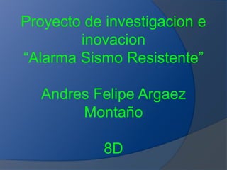 Proyecto de investigacion e 
inovacion 
“Alarma Sismo Resistente” 
Andres Felipe Argaez 
Montaño 
8D 
 
