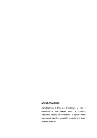 AGRADECIMIENTO:
Agradecemos a Dios por brindarnos la vida y
conservarnos con buena salud, a nuestros
adorados padres por brindarnos el apoyo moral
para seguir nuestra formación profesional y tener
éxito en el futuro.
 
