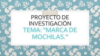 PROYECTO DE
INVESTIGACIÓN
TEMA: “MARCA DE
MOCHILAS.”
 