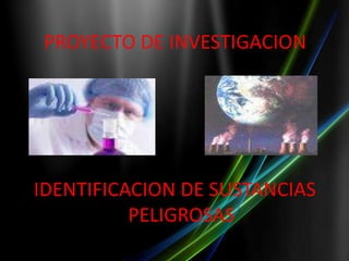 PROYECTO DE INVESTIGACION




IDENTIFICACION DE SUSTANCIAS
          PELIGROSAS
 