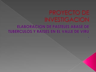 PROYECTO DE INVESTIGACION ELABORACION DE PASTELES ABASE DE TUBERCULOS Y RAISES EN EL VALLE DE VIRU . 