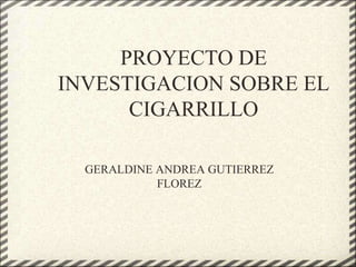 PROYECTO DE
INVESTIGACION SOBRE EL
CIGARRILLO
GERALDINE ANDREA GUTIERREZ
FLOREZ
 