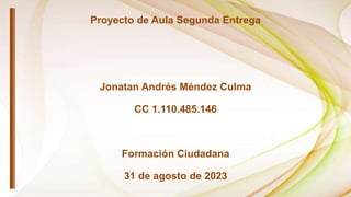 Proyecto de Aula Segunda Entrega
Jonatan Andrés Méndez Culma
CC 1.110.485.146
Formación Ciudadana
31 de agosto de 2023
 