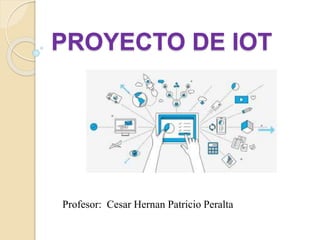 PROYECTO DE IOT
Profesor: Cesar Hernan Patricio Peralta
 