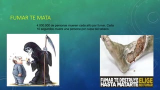 FUMAR TE MATA
4.000.000 de personas mueren cada año por fumar. Cada
10 segundos muere una persona por culpa del tabaco.