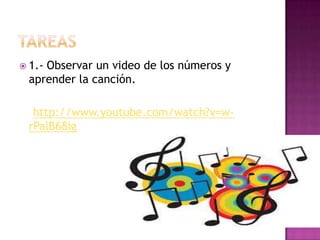  1.- Observar un video de los números y
aprender la canción.
http://www.youtube.com/watch?v=w-
rPalB68ig
 
