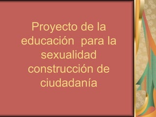 Proyecto de la
educación para la
   sexualidad
 construcción de
   ciudadanía
 