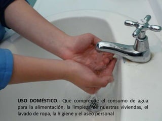 USO DOMÉSTICO.- Que comprende el consumo de agua para la alimentación, la limpieza de nuestras viviendas, el lavado de ropa, la higiene y el aseo personal