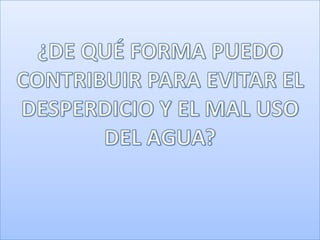 ¿DE QUÉ FORMA PUEDO CONTRIBUIR PARA EVITAR EL DESPERDICIO Y EL MAL USO DEL AGUA?