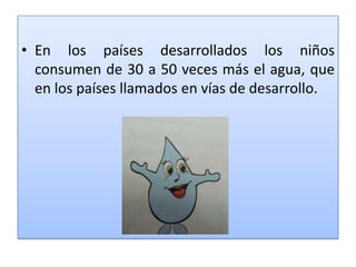 En los países desarrollados los niños consumen de 30 a 50 veces más el agua, que en los países llamados en vías de desarrollo. 