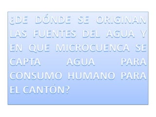 ¿DE DÓNDE SE ORIGINAN LAS FUENTES DEL AGUA Y EN QUE MICROCUENCA SE CAPTA AGUA PARA CONSUMO HUMANO PARA EL CANTÓN?
