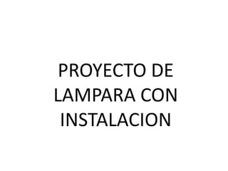 PROYECTO DE
LAMPARA CON
INSTALACION
 