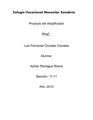 Colegio Vocacional Monseñor Sanabria
Proyecto del Amplificador
Prof.:
Luis Fernando Corrales Corrales
Alumno:
Adrian Paniagua Rivera
Sección: 11-11
Año: 2015
 