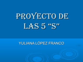 PROYECTO DE
LAS 5 “S”
YULIANA LÓPEZ FRANCO

 