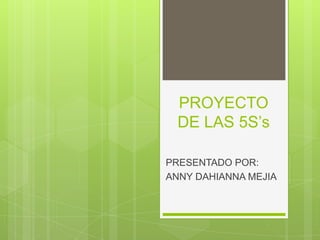 PROYECTO
DE LAS 5S’s
PRESENTADO POR:
ANNY DAHIANNA MEJIA

 