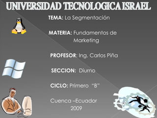 TEMA: La Segmentación      MATERIA: Fundamentos de            Marketing PROFESOR: Ing. Carlos Piña                                  SECCION:  Diurno CICLO: Primero  “B”                                  Cuenca –Ecuador                                                   2009 