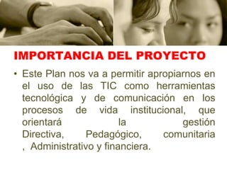 IMPORTANCIA DEL PROYECTOEste Plan nos va a permitir apropiarnos en el uso de las TIC como herramientas tecnológica y de comunicación en los procesos de vida institucional, que orientará la gestión Directiva, Pedagógico, comunitaria ,  Administrativo y financiera.