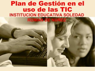 Plan de Gestión en el uso de las TIC INSTITUCION EDUCATIVA SOLEDAD ROMAN DE NUÑEZ 