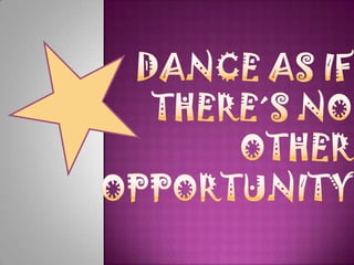 Dance as ifthere´s no otheropportunity 
