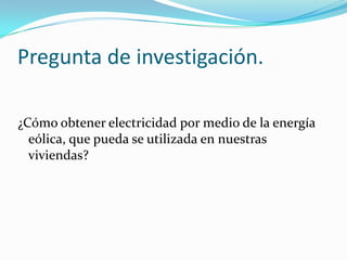 Pregunta de investigación.
¿Cómo obtener electricidad por medio de la energía
eólica, que pueda se utilizada en nuestras
viviendas?
 