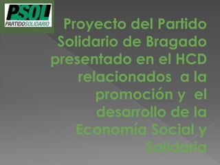 Proyecto del Partido
Solidario de Bragado
presentado en el HCD
relacionados a la
promoción y el
desarrollo de la
Economía Social y
Solidaria
 