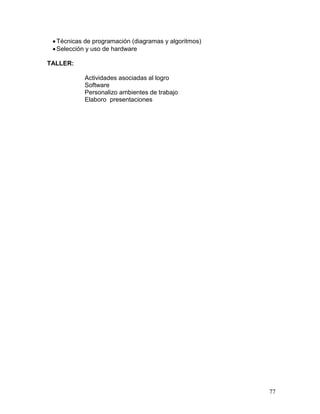  Técnicas de programación (diagramas y algoritmos)
  Selección y uso de hardware

TALLER:

            Actividades asociadas al logro
            Software
            Personalizo ambientes de trabajo
            Elaboro presentaciones




                                                       77
 