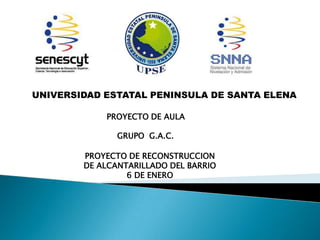 GRUPO G.A.C.
PROYECTO DE AULA
PROYECTO DE RECONSTRUCCION
DE ALCANTARILLADO DEL BARRIO
6 DE ENERO
UNIVERSIDAD ESTATAL PENINSULA DE SANTA ELENA
 