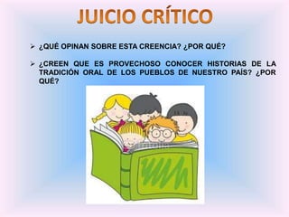  ¿QUÉ OPINAN SOBRE ESTA CREENCIA? ¿POR QUÉ?
 ¿CREEN QUE ES PROVECHOSO CONOCER HISTORIAS DE LA
TRADICIÓN ORAL DE LOS PUEBLOS DE NUESTRO PAÍS? ¿POR
QUÉ?
 