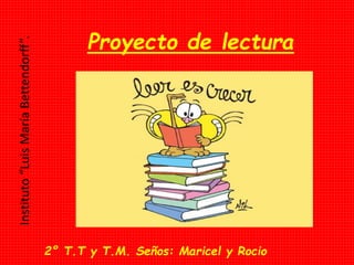 Proyecto de lectura
Instituto“LuisMaríaBettendorff”.
2° T.T y T.M. Seños: Maricel y Rocio
 