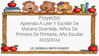 Proyecto:
Aprendo A Leer Y Escribir De
Manera Divertida, Niños De
Primero De Primaria, Año Escolar
2023/2024
LIC. JHORDALI BRITO VASQUEZ
 