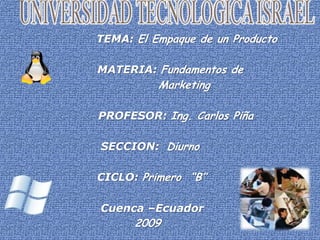               TEMA: El Empaque de un Producto      MATERIA: Fundamentos de            Marketing         PROFESOR: Ing. Carlos Piña                           SECCION:  Diurno                          CICLO: Primero  “B”                           Cuenca –Ecuador                                2009 