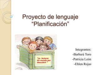 Proyecto de lenguaje
“Planificación”
Integrantes:
-Barbará Toro
-Patricia León
-Ehlen Rojas
 