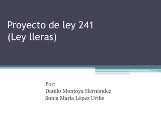 Proyecto de ley 241
(Ley lleras)
Por:
Danilo Montoya Hernández
Sonia María López Uribe
 