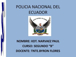 POLICIA NACIONAL DEL
      ECUADOR




NOMBRE: KDT. NARVAEZ PAUL
   CURSO: SEGUNDO “B”
DOCENTE: TNTE.BYRON FLORES
 