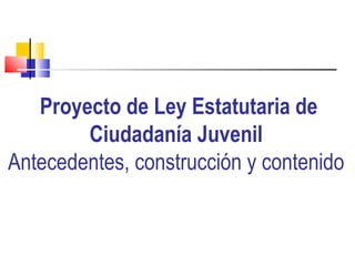 Proyecto de Ley Estatutaria de Ciudadanía Juvenil Antecedentes, construcción y contenido 