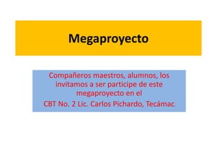 Megaproyecto
Compañeros maestros, alumnos, los
invitamos a ser participe de este
megaproyecto en el
CBT No. 2 Lic. Carlos Pichardo, Tecámac.
 