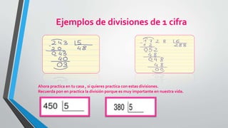 Ejemplos de divisiones de 1 cifra
Ahora practica en tu casa , si quieres practica con estas divisiones.
Recuerda pon en practica la división porque es muy importante en nuestra vida.
 