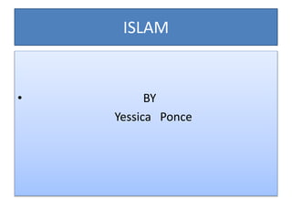 ISLAM
• BY
Yessica Ponce
 
