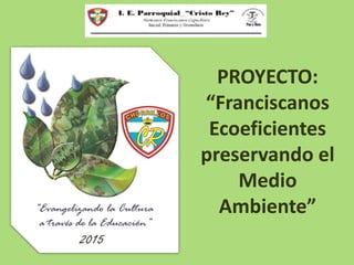 PROYECTO:
“Franciscanos
Ecoeficientes
preservando el
Medio
Ambiente”
 