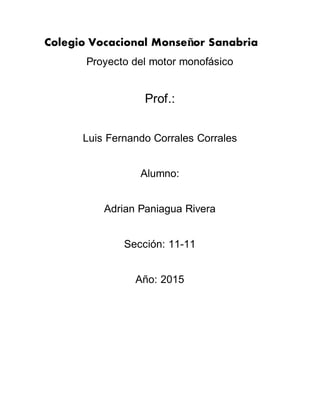 Colegio Vocacional Monseñor Sanabria
Proyecto del motor monofásico
Prof.:
Luis Fernando Corrales Corrales
Alumno:
Adrian Paniagua Rivera
Sección: 11-11
Año: 2015
 