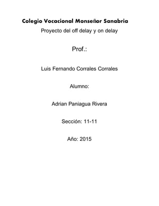 Colegio Vocacional Monseñor Sanabria
Proyecto del off delay y on delay
Prof.:
Luis Fernando Corrales Corrales
Alumno:
Adrian Paniagua Rivera
Sección: 11-11
Año: 2015
 