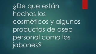 ¿De que están
hechos los
cosméticos y algunos
productos de aseo
personal como los
jabones?
 